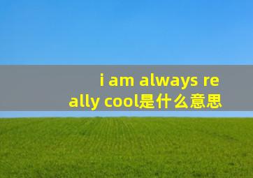 i am always really cool是什么意思